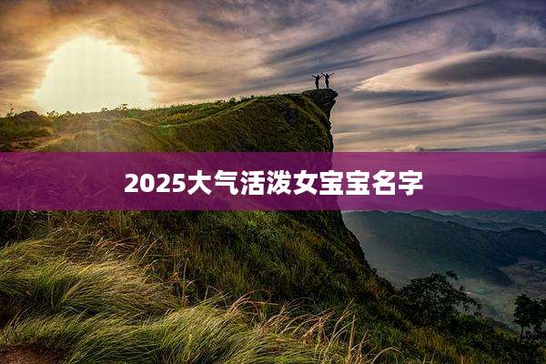2025大气活泼女宝宝名字