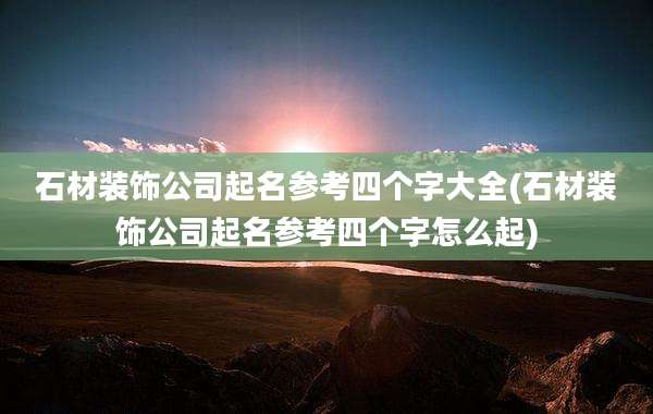 石材装饰公司起名参考四个字大全(石材装饰公司起名参考四个字怎么起)