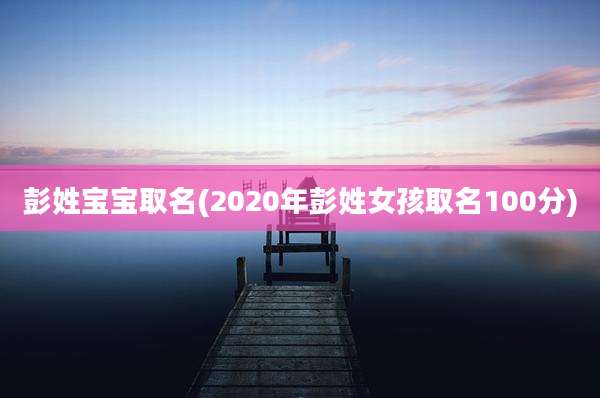 彭姓宝宝取名(2020年彭姓女孩取名100分)