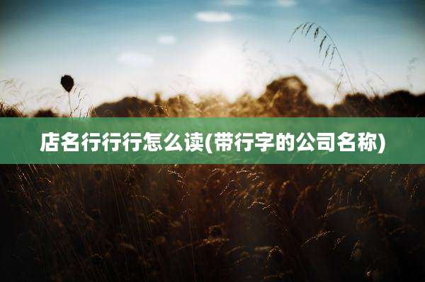 店名行行行怎么读(带行字的公司名称)