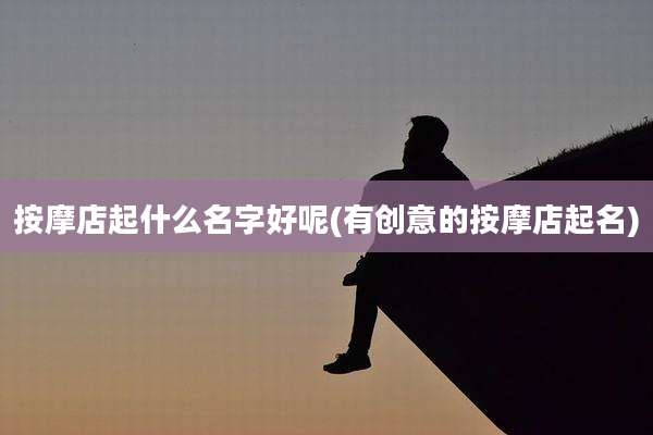 按摩店起什么名字好呢(有创意的按摩店起名)