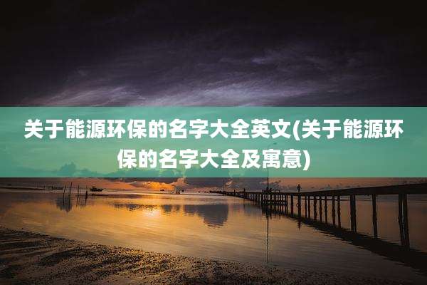 关于能源环保的名字大全英文(关于能源环保的名字大全及寓意)