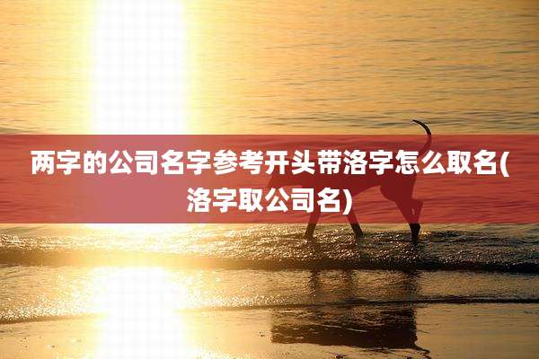 两字的公司名字参考开头带洛字怎么取名(洛字取公司名)