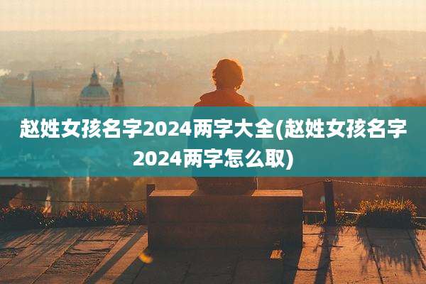 赵姓女孩名字2024两字大全(赵姓女孩名字2024两字怎么取)