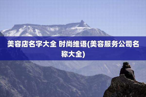 美容店名字大全 时尚维语(美容服务公司名称大全)