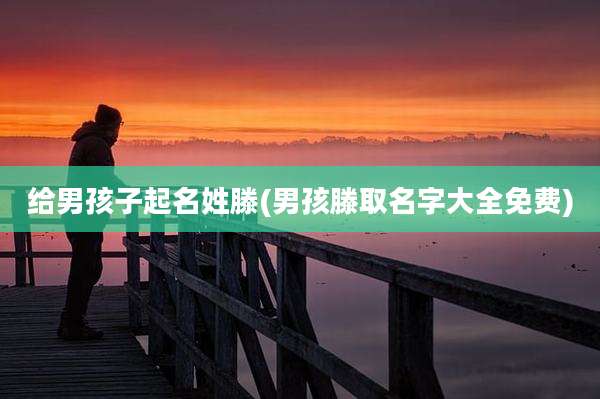 给男孩子起名姓滕(男孩滕取名字大全免费)