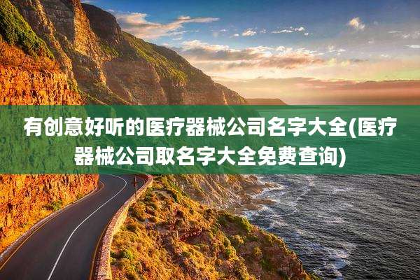 有创意好听的医疗器械公司名字大全(医疗器械公司取名字大全免费查询)