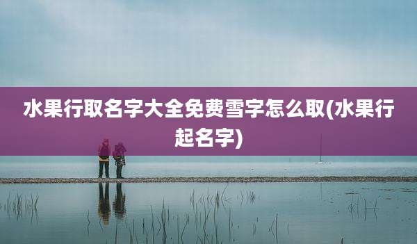 水果行取名字大全免费雪字怎么取(水果行起名字)