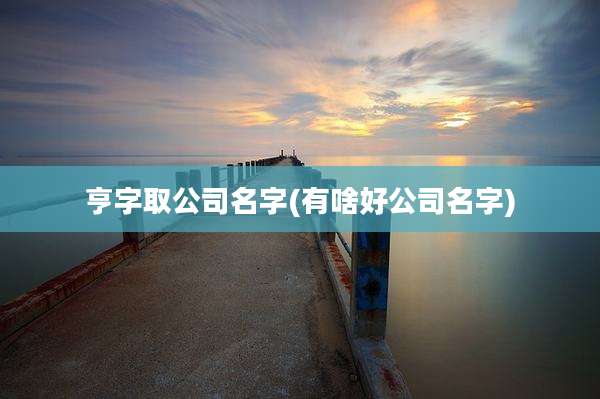 亨字取公司名字(有啥好公司名字)