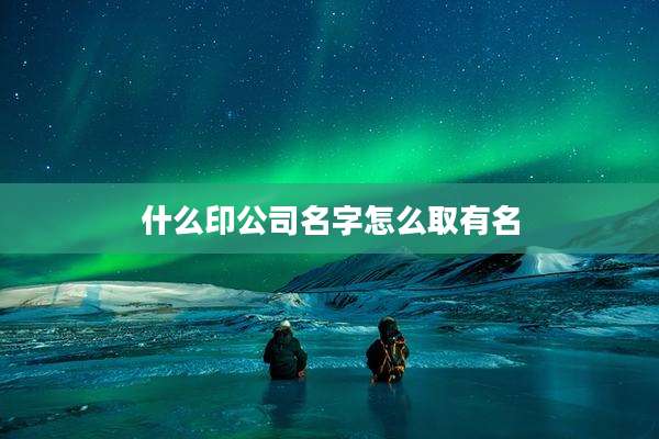 什么印公司名字怎么取有名