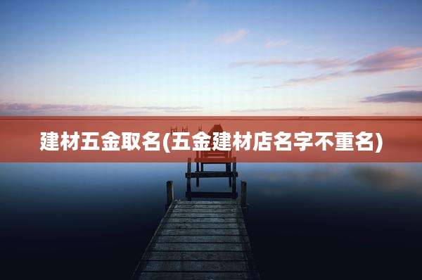 建材五金取名(五金建材店名字不重名)