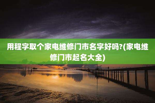 用程字取个家电维修门市名字好吗?(家电维修门市起名大全)