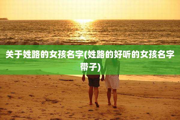 关于姓路的女孩名字(姓路的好听的女孩名字带子)