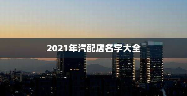 2021年汽配店名字大全