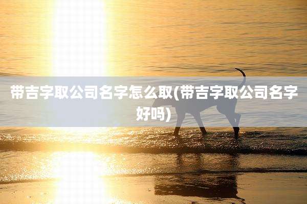 带吉字取公司名字怎么取(带吉字取公司名字好吗)