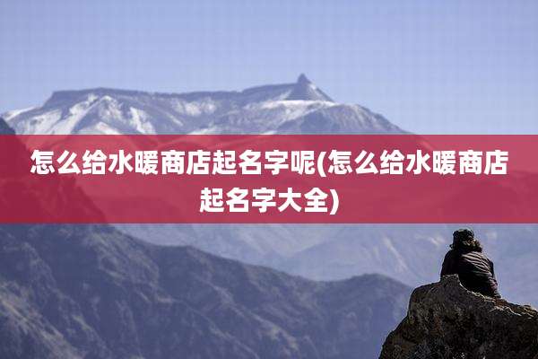 怎么给水暖商店起名字呢(怎么给水暖商店起名字大全)