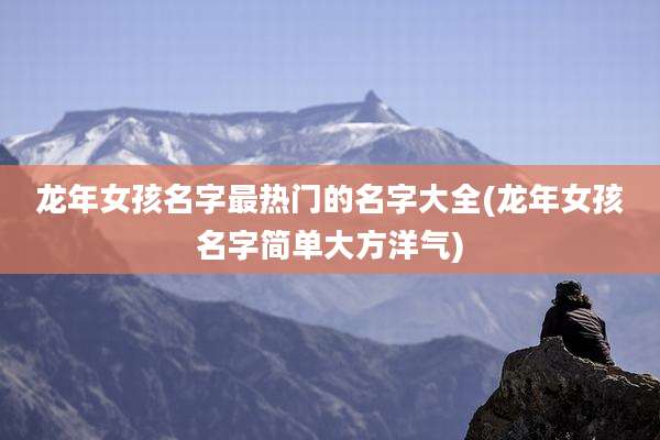 龙年女孩名字最热门的名字大全(龙年女孩名字简单大方洋气)