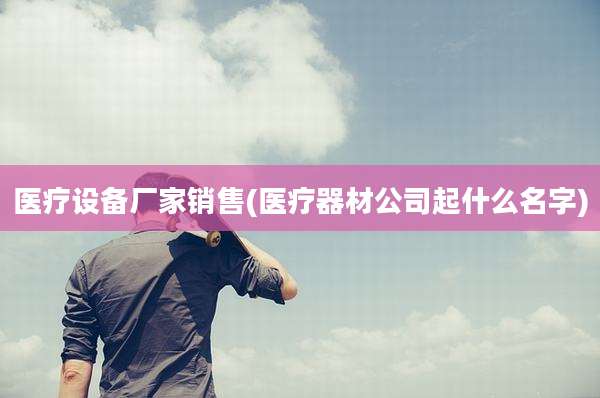 医疗设备厂家销售(医疗器材公司起什么名字)
