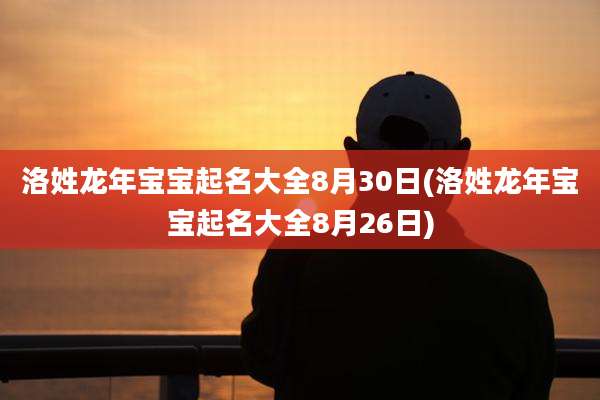 洛姓龙年宝宝起名大全8月30日(洛姓龙年宝宝起名大全8月26日)