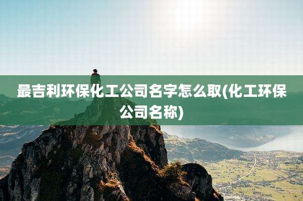 最吉利环保化工公司名字怎么取(化工环保公司名称)
