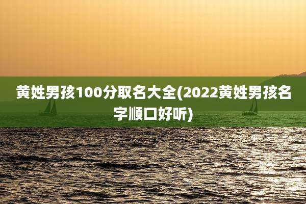黄姓男孩100分取名大全(2022黄姓男孩名字顺口好听)