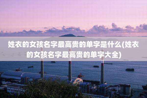 姓衣的女孩名字最高贵的单字是什么(姓衣的女孩名字最高贵的单字大全)