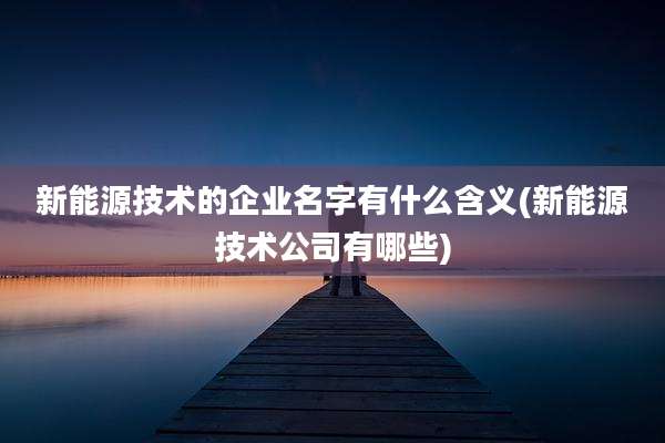 新能源技术的企业名字有什么含义(新能源技术公司有哪些)