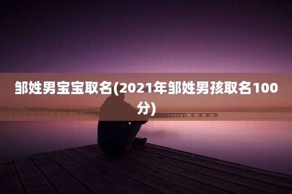 邹姓男宝宝取名(2021年邹姓男孩取名100分)