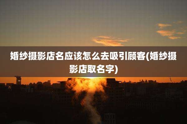 婚纱摄影店名应该怎么去吸引顾客(婚纱摄影店取名字)