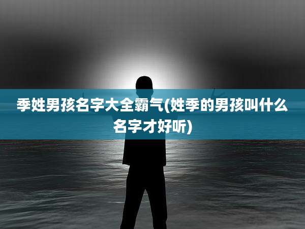 季姓男孩名字大全霸气(姓季的男孩叫什么名字才好听)