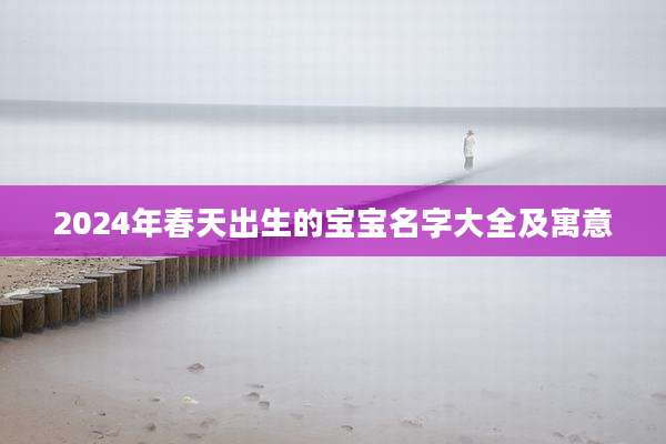2024年春天出生的宝宝名字大全及寓意