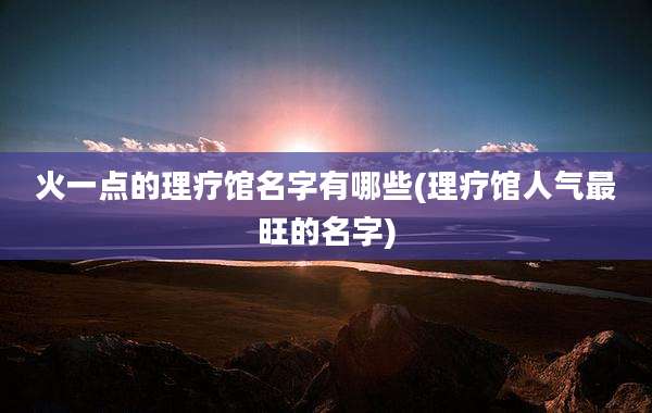火一点的理疗馆名字有哪些(理疗馆人气最旺的名字)