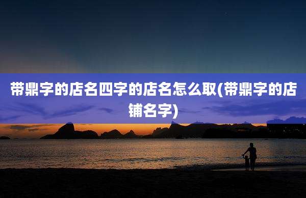 带鼎字的店名四字的店名怎么取(带鼎字的店铺名字)