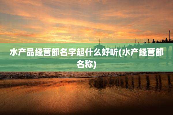 水产品经营部名字起什么好听(水产经营部名称)
