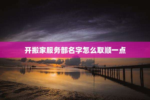 开搬家服务部名字怎么取顺一点