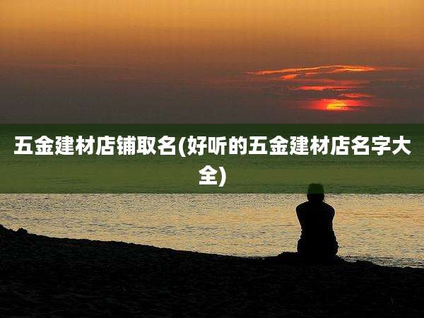 五金建材店铺取名(好听的五金建材店名字大全)