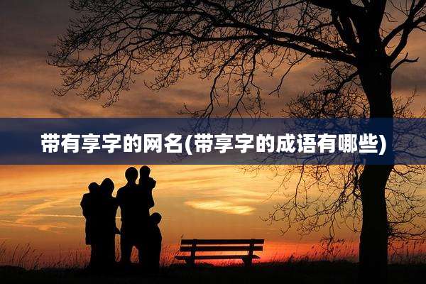 带有享字的网名(带享字的成语有哪些)