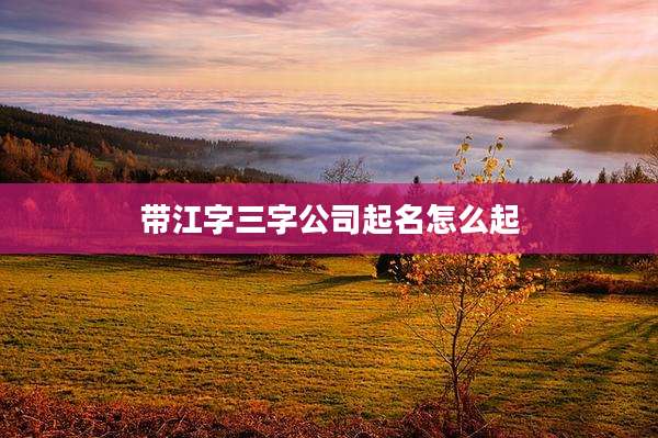 带江字三字公司起名怎么起