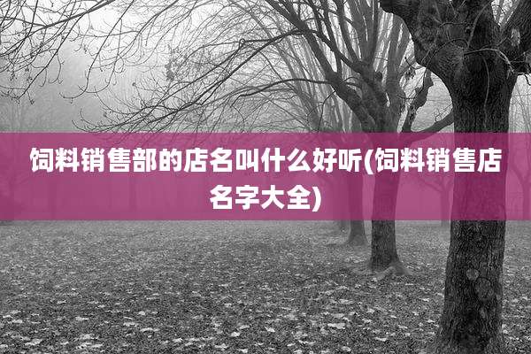 饲料销售部的店名叫什么好听(饲料销售店名字大全)