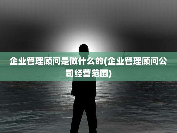 企业管理顾问是做什么的(企业管理顾问公司经营范围)