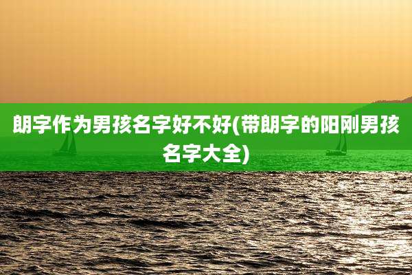 朗字作为男孩名字好不好(带朗字的阳刚男孩名字大全)