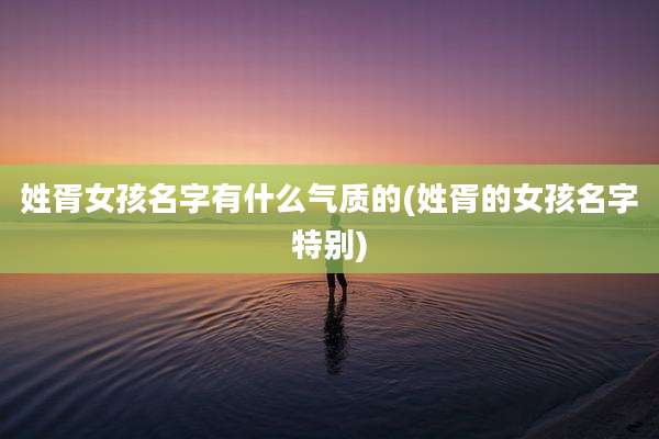 姓胥女孩名字有什么气质的(姓胥的女孩名字特别)