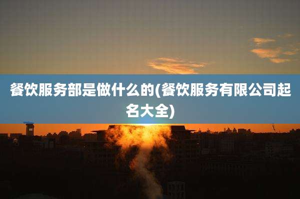 餐饮服务部是做什么的(餐饮服务有限公司起名大全)
