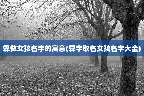 霖做女孩名字的寓意(霖字取名女孩名字大全)