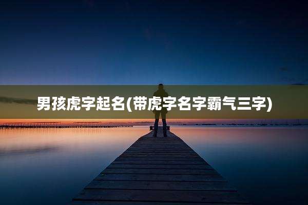 男孩虎字起名(带虎字名字霸气三字)