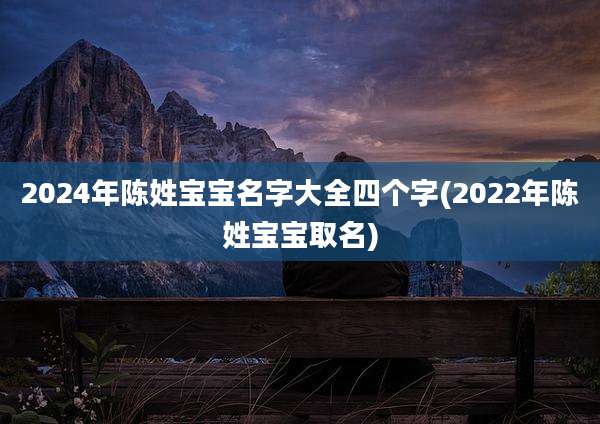 2024年陈姓宝宝名字大全四个字(2022年陈姓宝宝取名)