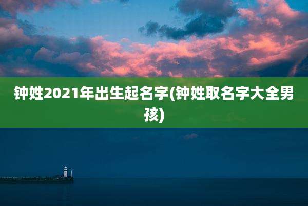钟姓2021年出生起名字(钟姓取名字大全男孩)