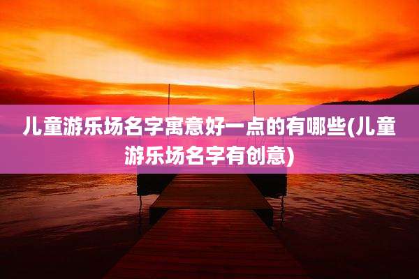 儿童游乐场名字寓意好一点的有哪些(儿童游乐场名字有创意)