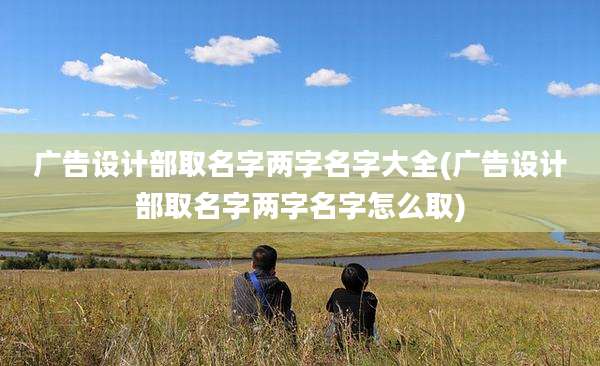 广告设计部取名字两字名字大全(广告设计部取名字两字名字怎么取)