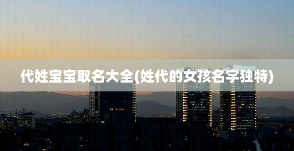 代姓宝宝取名大全(姓代的女孩名字独特)